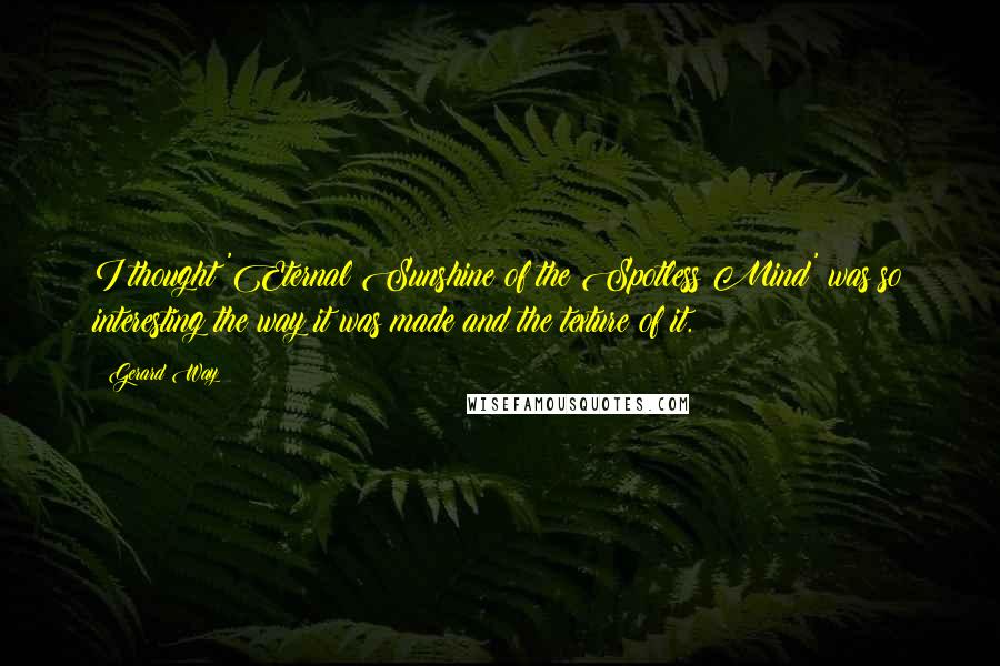 Gerard Way Quotes: I thought 'Eternal Sunshine of the Spotless Mind' was so interesting the way it was made and the texture of it.