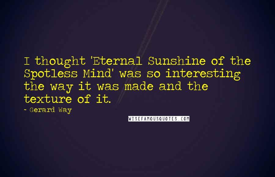 Gerard Way Quotes: I thought 'Eternal Sunshine of the Spotless Mind' was so interesting the way it was made and the texture of it.