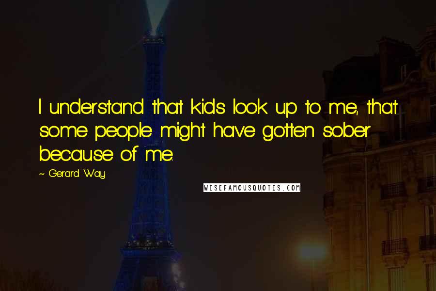 Gerard Way Quotes: I understand that kids look up to me, that some people might have gotten sober because of me.