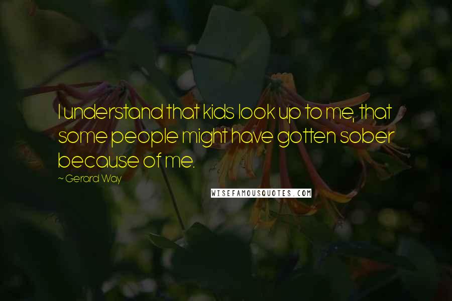 Gerard Way Quotes: I understand that kids look up to me, that some people might have gotten sober because of me.