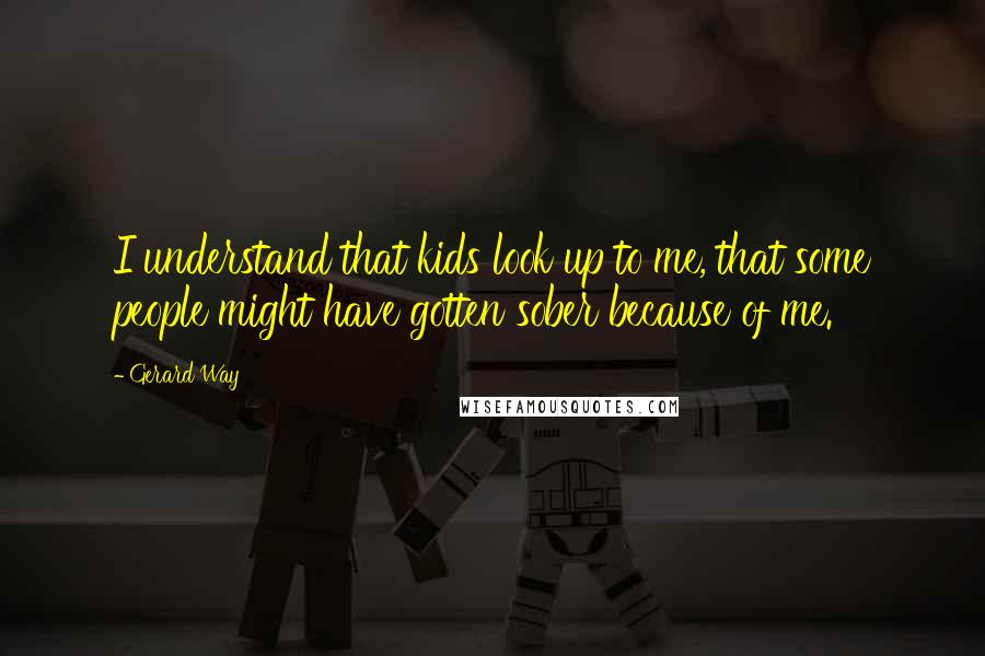 Gerard Way Quotes: I understand that kids look up to me, that some people might have gotten sober because of me.