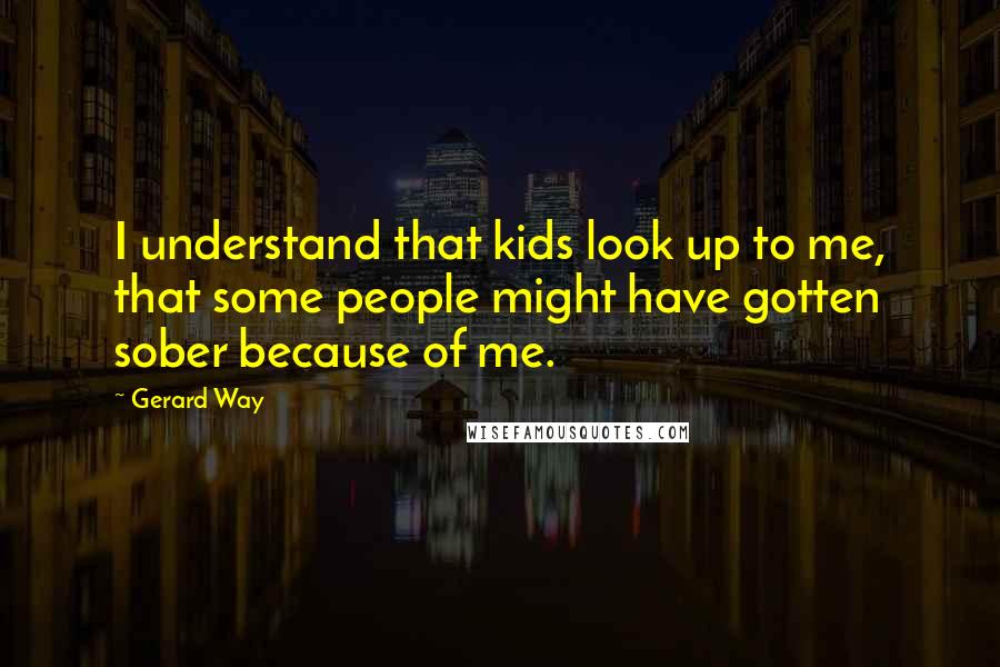 Gerard Way Quotes: I understand that kids look up to me, that some people might have gotten sober because of me.