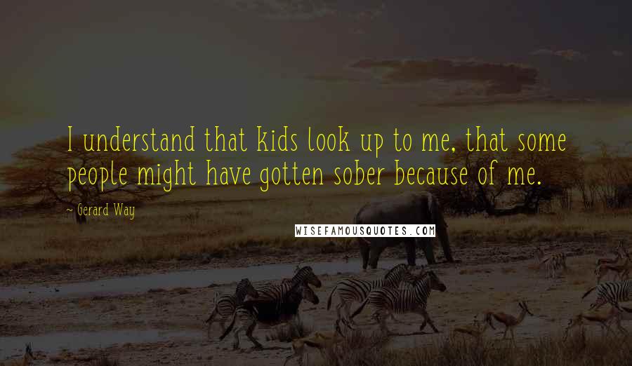 Gerard Way Quotes: I understand that kids look up to me, that some people might have gotten sober because of me.