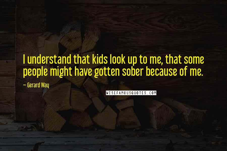 Gerard Way Quotes: I understand that kids look up to me, that some people might have gotten sober because of me.