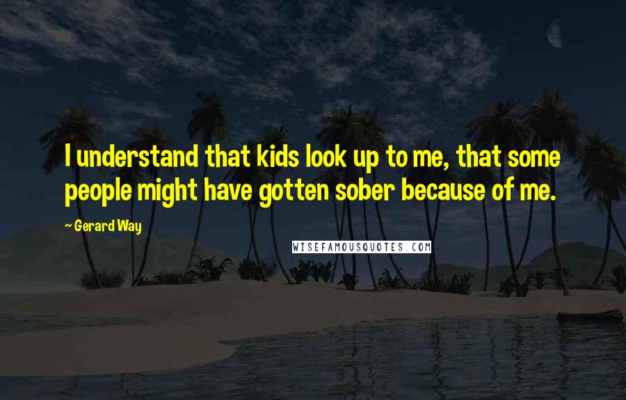 Gerard Way Quotes: I understand that kids look up to me, that some people might have gotten sober because of me.