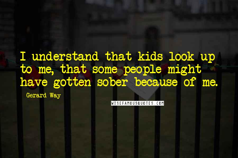 Gerard Way Quotes: I understand that kids look up to me, that some people might have gotten sober because of me.