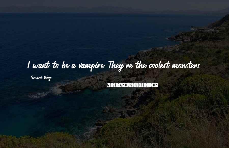 Gerard Way Quotes: I want to be a vampire. They're the coolest monsters.