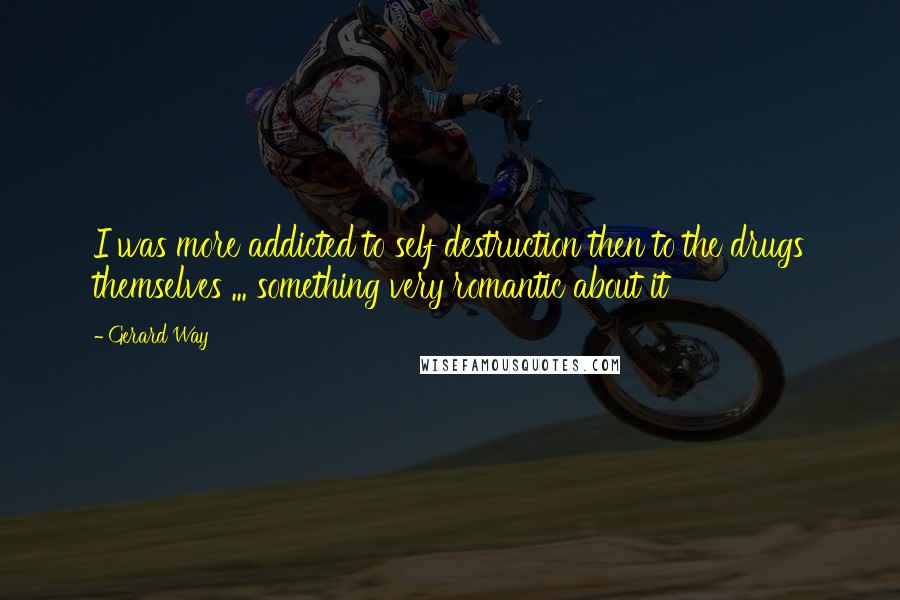 Gerard Way Quotes: I was more addicted to self destruction then to the drugs themselves ... something very romantic about it