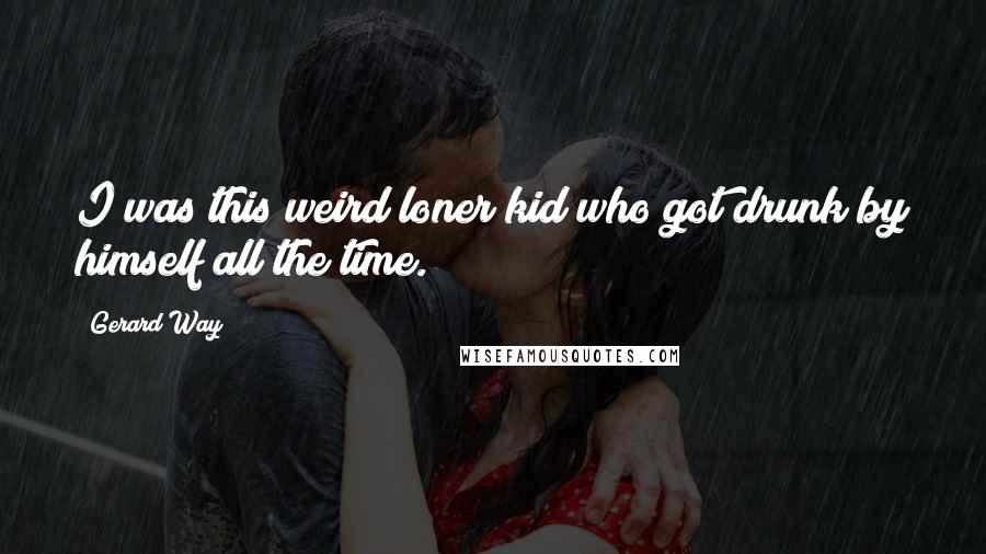 Gerard Way Quotes: I was this weird loner kid who got drunk by himself all the time.