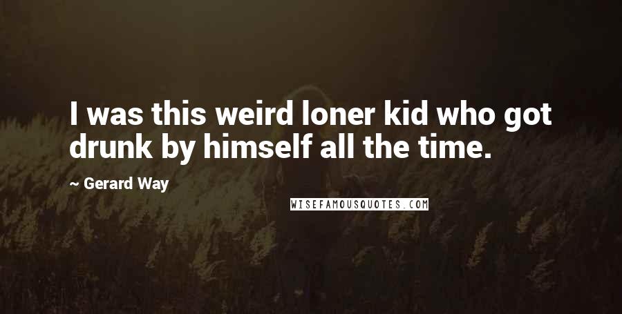 Gerard Way Quotes: I was this weird loner kid who got drunk by himself all the time.