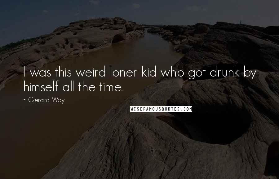 Gerard Way Quotes: I was this weird loner kid who got drunk by himself all the time.