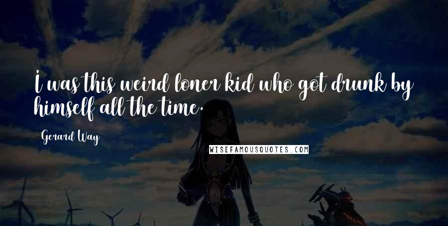Gerard Way Quotes: I was this weird loner kid who got drunk by himself all the time.