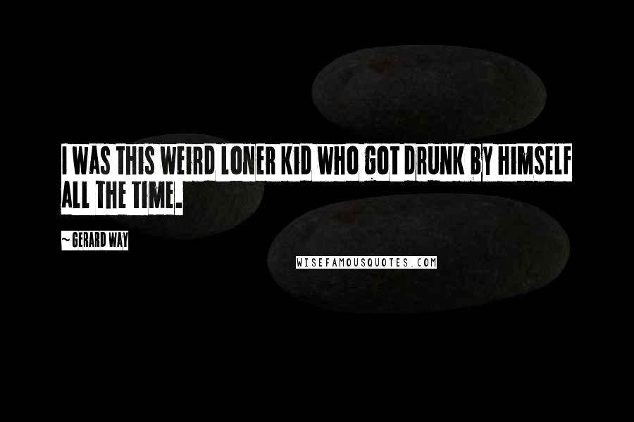 Gerard Way Quotes: I was this weird loner kid who got drunk by himself all the time.
