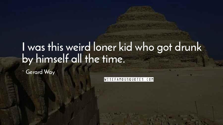 Gerard Way Quotes: I was this weird loner kid who got drunk by himself all the time.