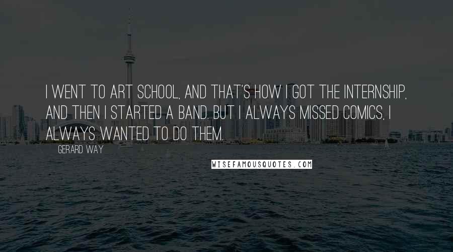 Gerard Way Quotes: I went to art school, and that's how I got the internship, and then I started a band. But I always missed comics, I always wanted to do them.