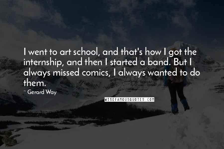 Gerard Way Quotes: I went to art school, and that's how I got the internship, and then I started a band. But I always missed comics, I always wanted to do them.