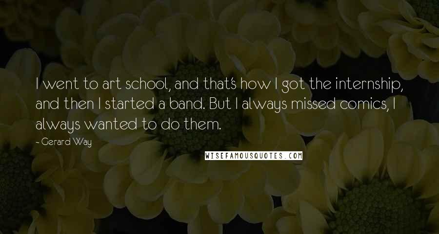 Gerard Way Quotes: I went to art school, and that's how I got the internship, and then I started a band. But I always missed comics, I always wanted to do them.