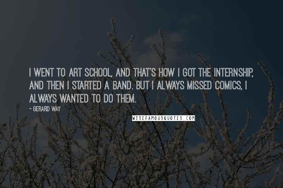 Gerard Way Quotes: I went to art school, and that's how I got the internship, and then I started a band. But I always missed comics, I always wanted to do them.