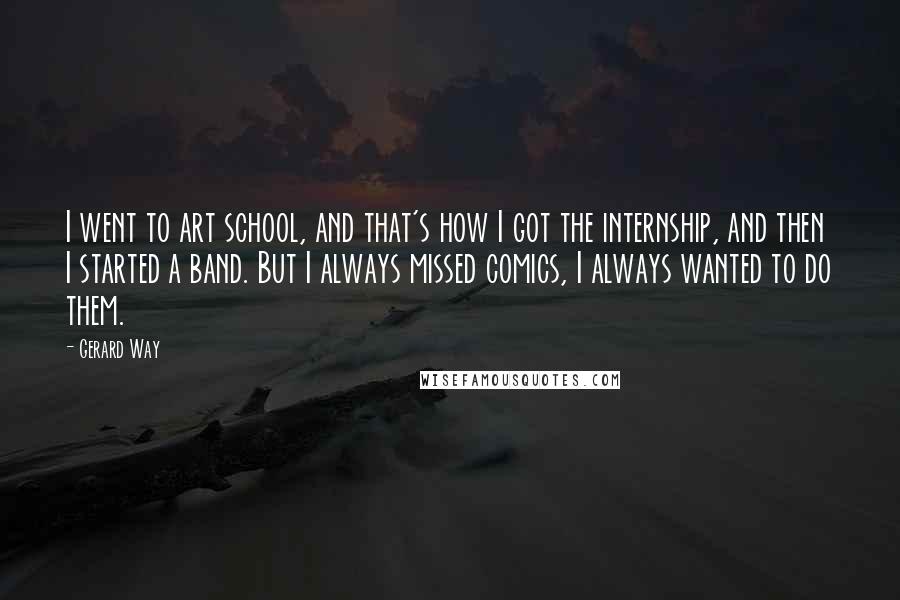 Gerard Way Quotes: I went to art school, and that's how I got the internship, and then I started a band. But I always missed comics, I always wanted to do them.