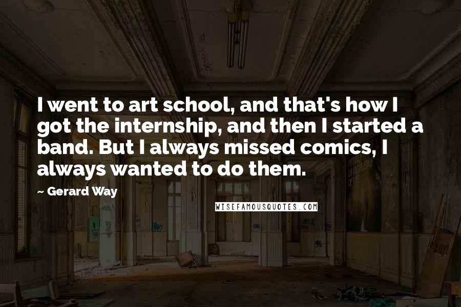 Gerard Way Quotes: I went to art school, and that's how I got the internship, and then I started a band. But I always missed comics, I always wanted to do them.