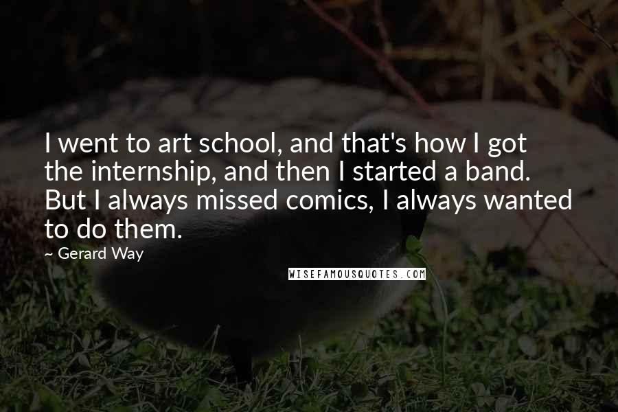 Gerard Way Quotes: I went to art school, and that's how I got the internship, and then I started a band. But I always missed comics, I always wanted to do them.