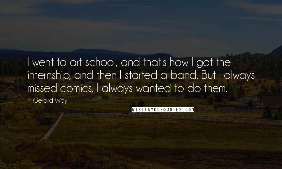 Gerard Way Quotes: I went to art school, and that's how I got the internship, and then I started a band. But I always missed comics, I always wanted to do them.