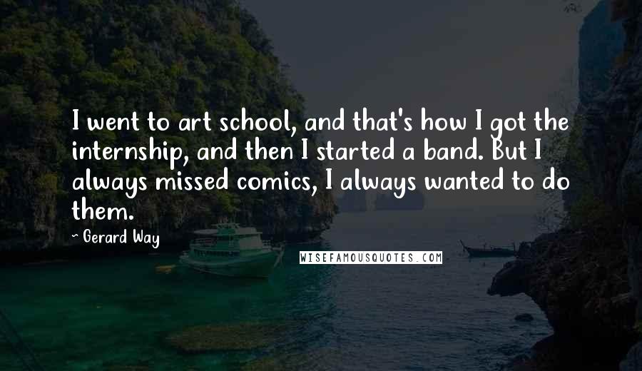 Gerard Way Quotes: I went to art school, and that's how I got the internship, and then I started a band. But I always missed comics, I always wanted to do them.