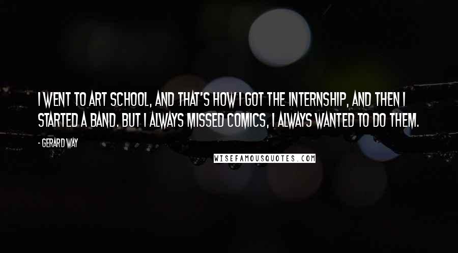 Gerard Way Quotes: I went to art school, and that's how I got the internship, and then I started a band. But I always missed comics, I always wanted to do them.