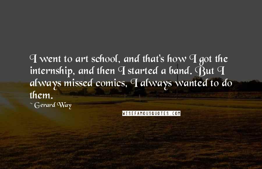 Gerard Way Quotes: I went to art school, and that's how I got the internship, and then I started a band. But I always missed comics, I always wanted to do them.