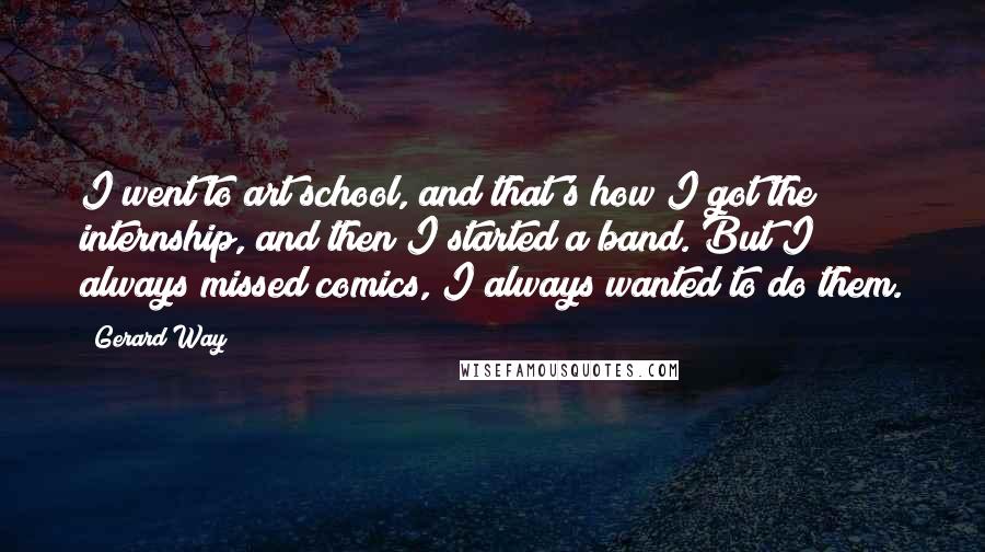 Gerard Way Quotes: I went to art school, and that's how I got the internship, and then I started a band. But I always missed comics, I always wanted to do them.