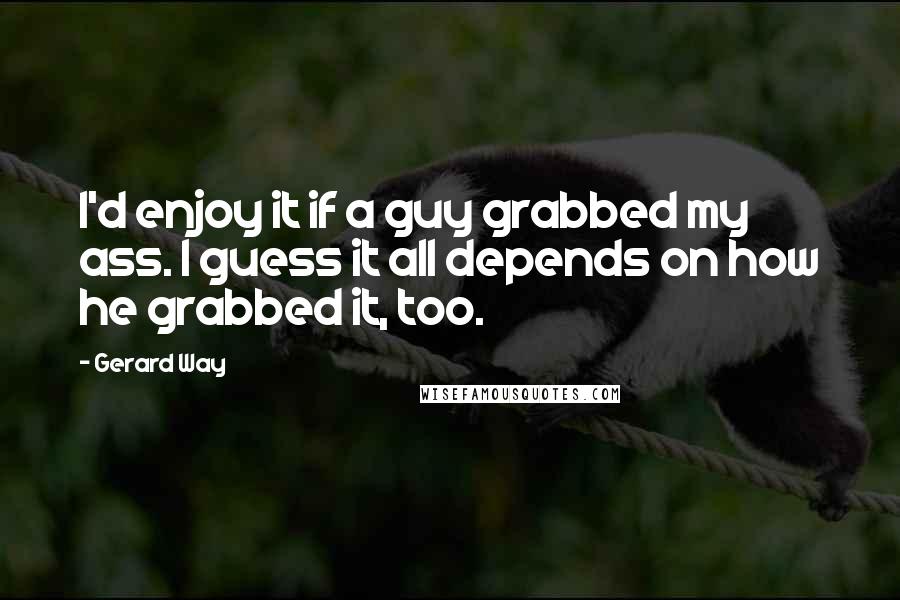 Gerard Way Quotes: I'd enjoy it if a guy grabbed my ass. I guess it all depends on how he grabbed it, too.