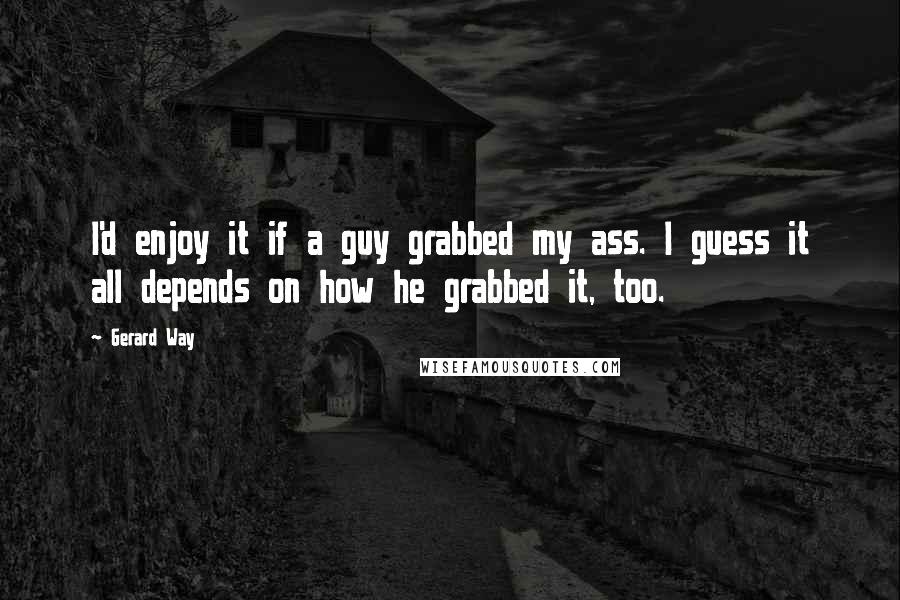 Gerard Way Quotes: I'd enjoy it if a guy grabbed my ass. I guess it all depends on how he grabbed it, too.
