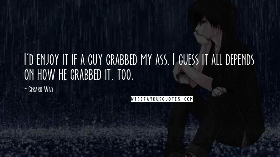 Gerard Way Quotes: I'd enjoy it if a guy grabbed my ass. I guess it all depends on how he grabbed it, too.