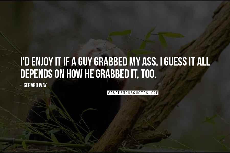 Gerard Way Quotes: I'd enjoy it if a guy grabbed my ass. I guess it all depends on how he grabbed it, too.