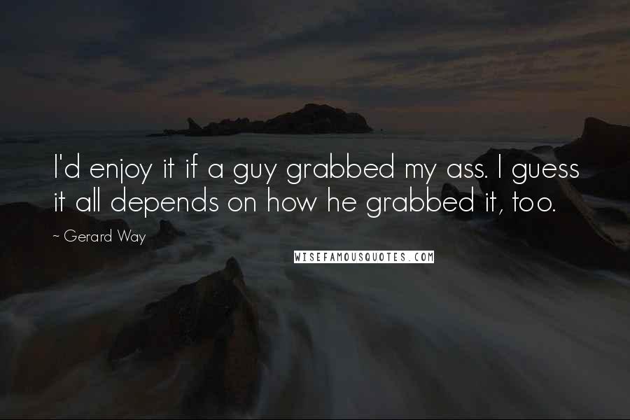 Gerard Way Quotes: I'd enjoy it if a guy grabbed my ass. I guess it all depends on how he grabbed it, too.