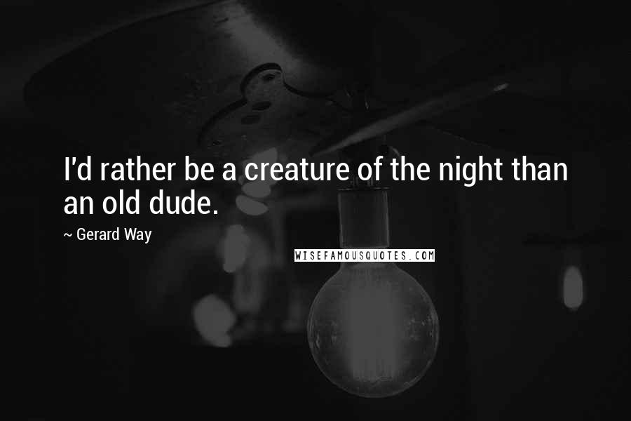 Gerard Way Quotes: I'd rather be a creature of the night than an old dude.