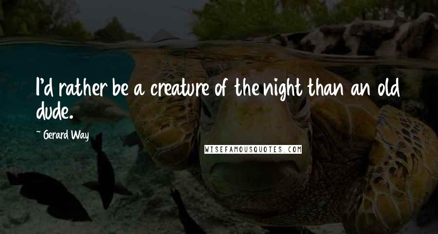 Gerard Way Quotes: I'd rather be a creature of the night than an old dude.