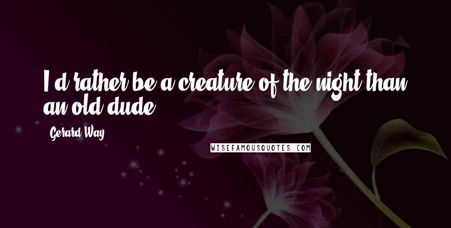 Gerard Way Quotes: I'd rather be a creature of the night than an old dude.