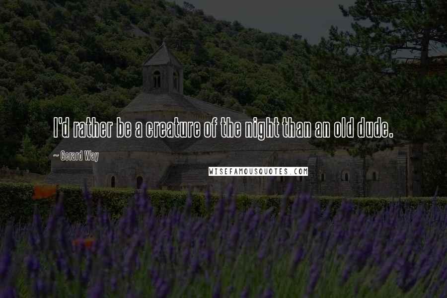 Gerard Way Quotes: I'd rather be a creature of the night than an old dude.