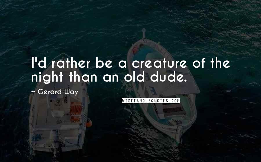 Gerard Way Quotes: I'd rather be a creature of the night than an old dude.