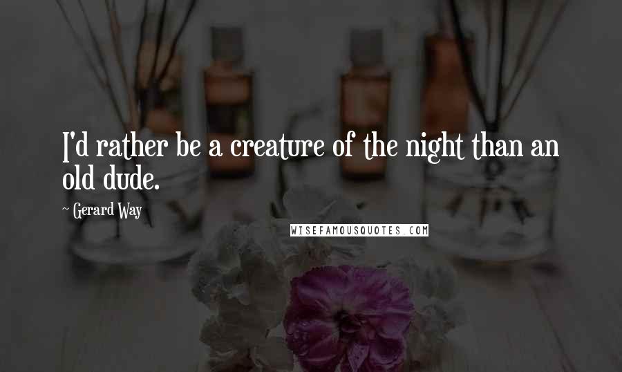 Gerard Way Quotes: I'd rather be a creature of the night than an old dude.