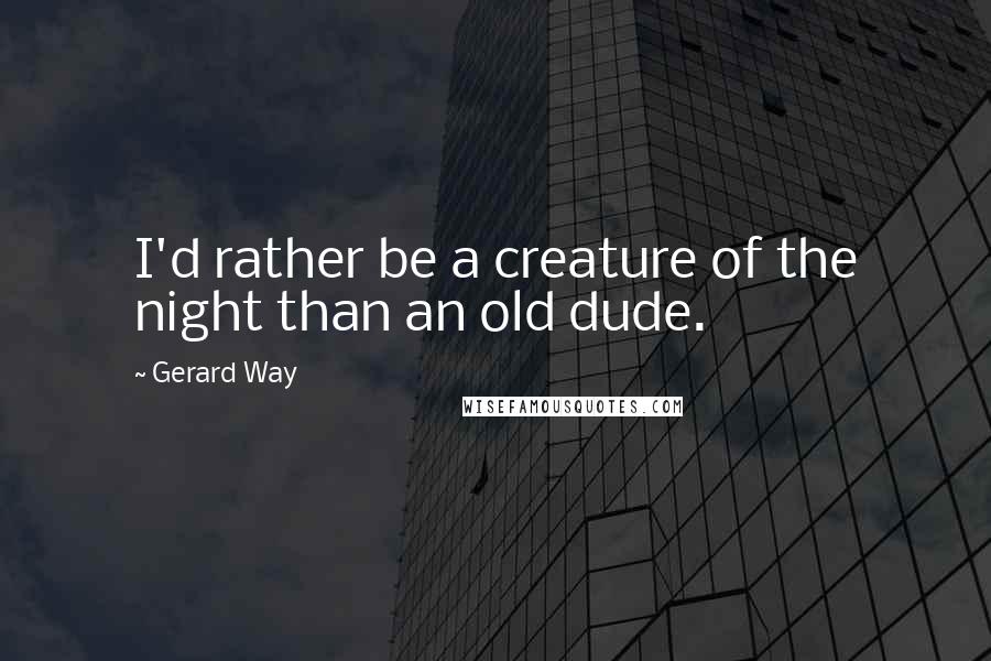 Gerard Way Quotes: I'd rather be a creature of the night than an old dude.