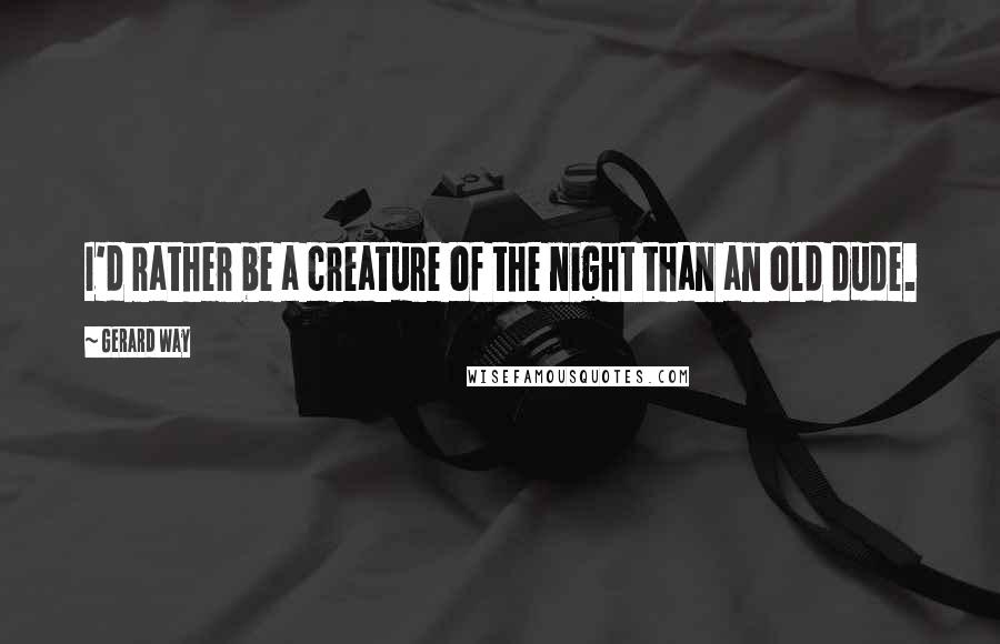 Gerard Way Quotes: I'd rather be a creature of the night than an old dude.