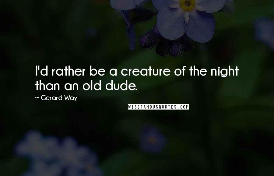 Gerard Way Quotes: I'd rather be a creature of the night than an old dude.