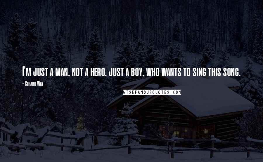 Gerard Way Quotes: I'm just a man, not a hero. just a boy, who wants to sing this song.