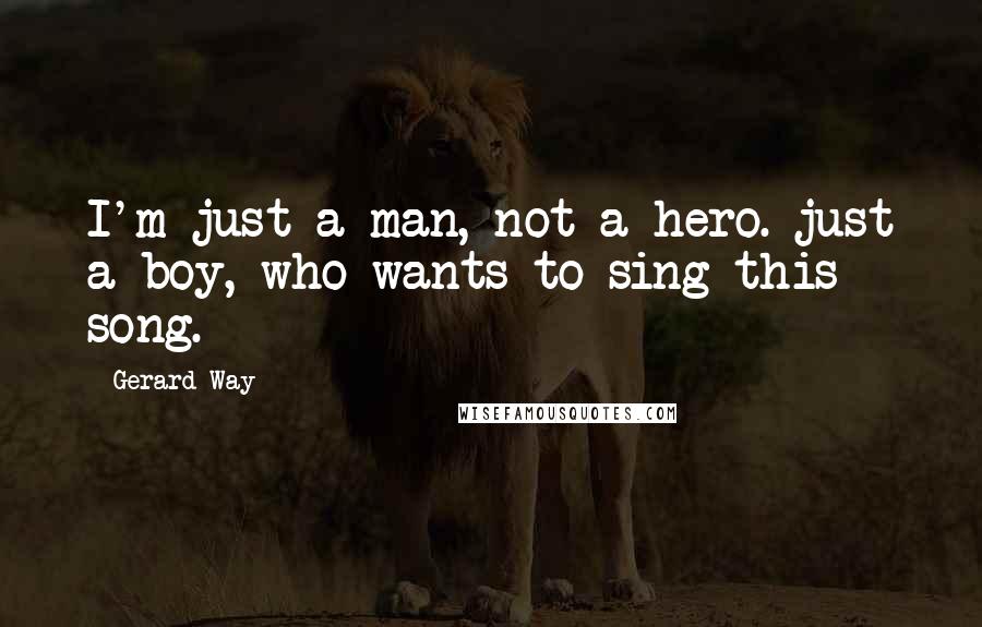 Gerard Way Quotes: I'm just a man, not a hero. just a boy, who wants to sing this song.