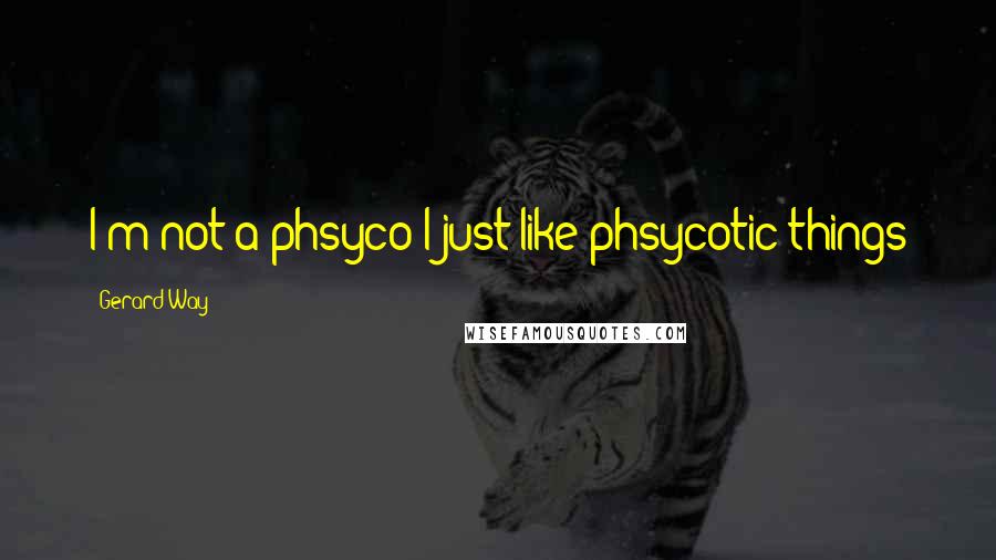Gerard Way Quotes: I'm not a phsyco I just like phsycotic things