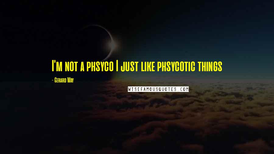 Gerard Way Quotes: I'm not a phsyco I just like phsycotic things