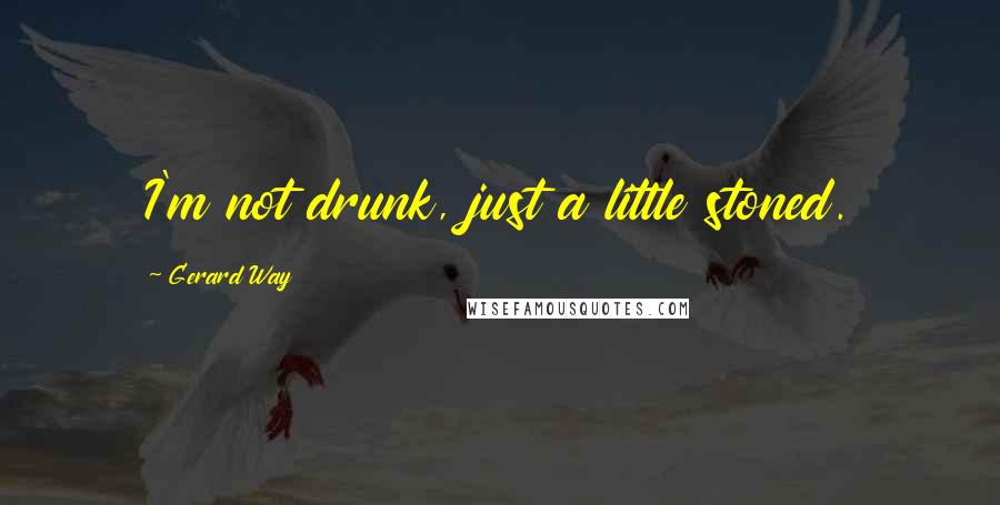 Gerard Way Quotes: I'm not drunk, just a little stoned.