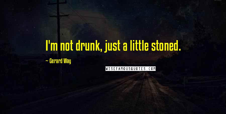 Gerard Way Quotes: I'm not drunk, just a little stoned.